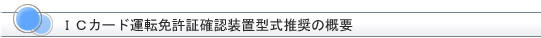 ＩＣカード運転免許証確認装置型式推奨の概要